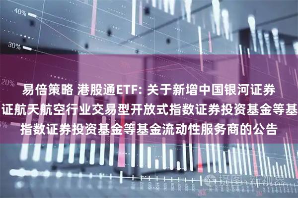 易倍策略 港股通ETF: 关于新增中国银河证券股份有限公司为华夏国证航天航空行业交易型开放式指数证券投资基金等基金流动性服务商的公告