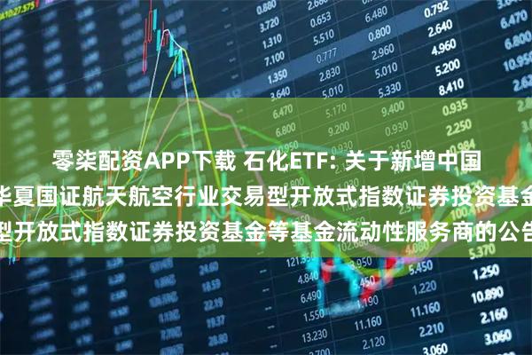 零柒配资APP下载 石化ETF: 关于新增中国银河证券股份有限公司为华夏国证航天航空行业交易型开放式指数证券投资基金等基金流动性服务商的公告