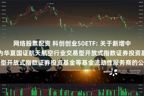 网络股票配资 科创创业50ETF: 关于新增中国银河证券股份有限公司为华夏国证航天航空行业交易型开放式指数证券投资基金等基金流动性服务商的公告