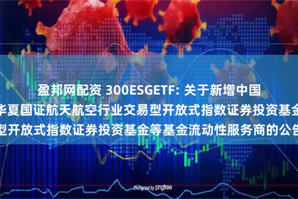 盈邦网配资 300ESGETF: 关于新增中国银河证券股份有限公司为华夏国证航天航空行业交易型开放式指数证券投资基金等基金流动性服务商的公告