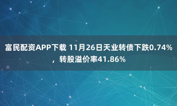 富民配资APP下载 11月26日天业转债下跌0.74%,转股溢价率41.86%