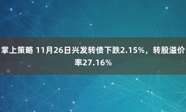 掌上策略 11月26日兴发转债下跌2.15%，转股溢价率27.16%