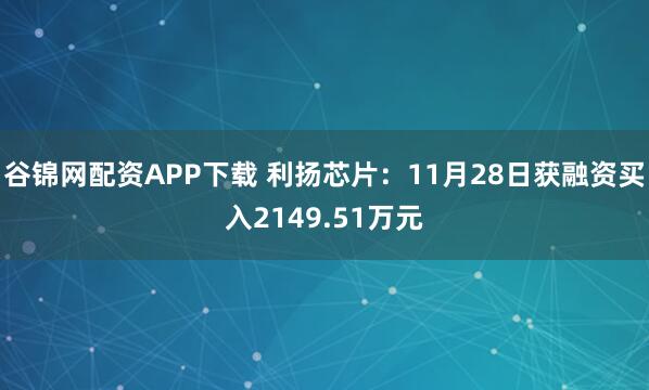 谷锦网配资APP下载 利扬芯片：11月28日获融资买入2149.51万元
