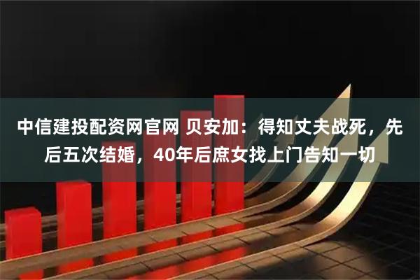 中信建投配资网官网 贝安加：得知丈夫战死，先后五次结婚，40年后庶女找上门告知一切