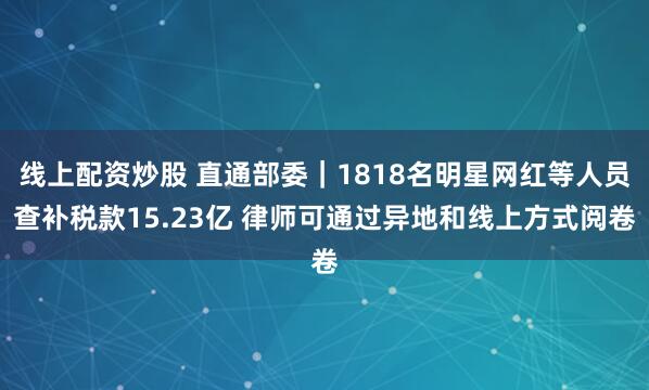 线上配资炒股 直通部委｜1818名明星网红等人员查补税款15.23亿 律师可通过异地和线上方式阅卷