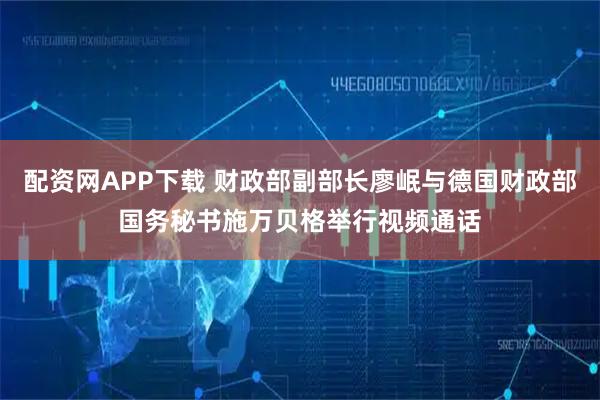 配资网APP下载 财政部副部长廖岷与德国财政部国务秘书施万贝格举行视频通话