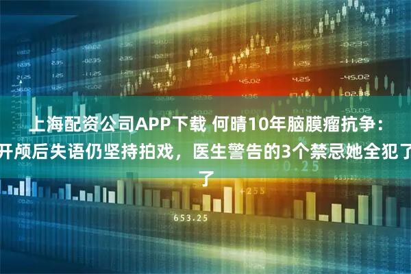 上海配资公司APP下载 何晴10年脑膜瘤抗争:开颅后失语仍坚持拍戏,医生警告的3个禁忌她全犯了