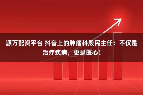源万配资平台 抖音上的肿瘤科殷民主任:不仅是治疗疾病,更是医心!