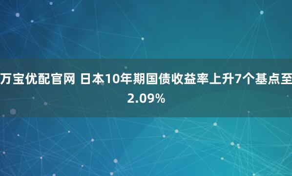 万宝优配官网 日本10年期国债收益率上升7个基点至2.09%