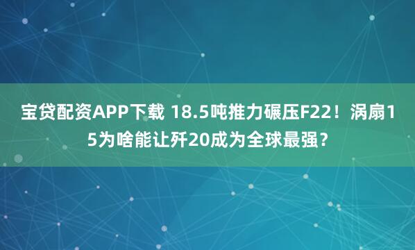 宝贷配资APP下载 18.5吨推力碾压F22！涡扇15为啥能让歼20成为全球最强？