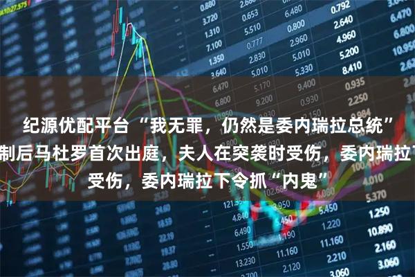 纪源优配平台 “我无罪，仍然是委内瑞拉总统”！遭美强行控制后马杜罗首次出庭，夫人在突袭时受伤，委内瑞拉下令抓“内鬼”