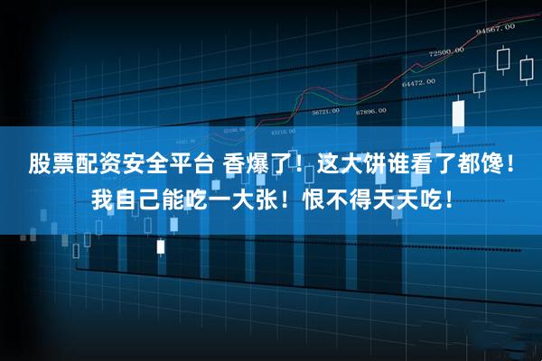 股票配资安全平台 香爆了！这大饼谁看了都馋！我自己能吃一大张！恨不得天天吃！