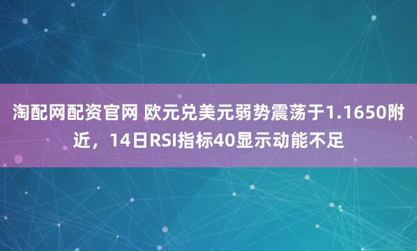 淘配网配资官网 欧元兑美元弱势震荡于1.1650附近，14日RSI指标40显示动能不足