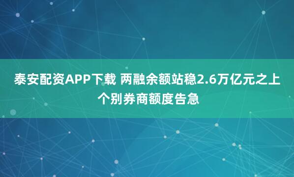 泰安配资APP下载 两融余额站稳2.6万亿元之上 个别券商额度告急