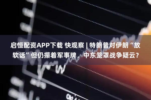 启恒配资APP下载 快观察 | 特朗普对伊朗“放软话”但仍攥着军事牌，中东笼罩战争疑云？