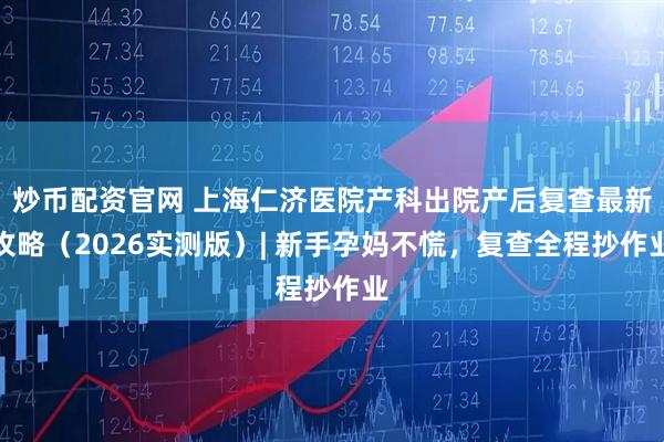 炒币配资官网 上海仁济医院产科出院产后复查最新攻略（2026实测版）| 新手孕妈不慌，复查全程抄作业