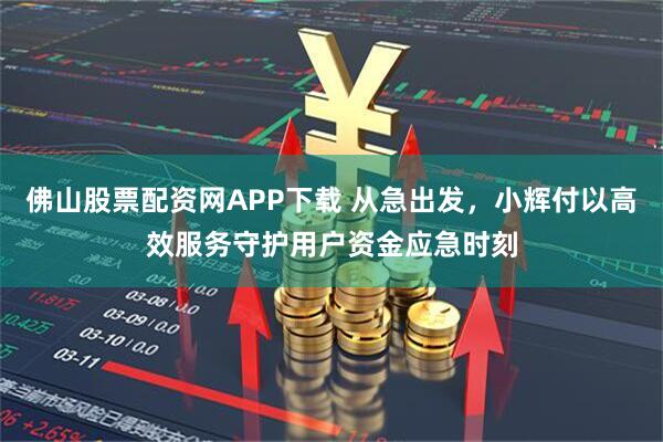 佛山股票配资网APP下载 从急出发,小辉付以高效服务守护用户资金应急时刻
