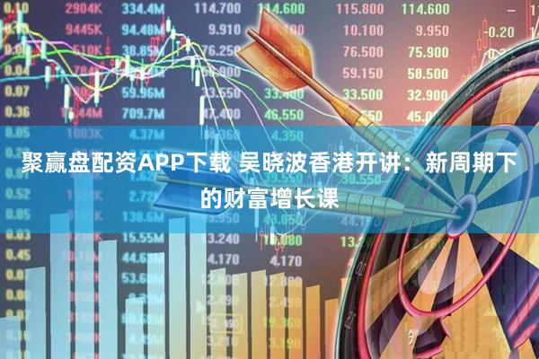 聚赢盘配资APP下载 吴晓波香港开讲：新周期下的财富增长课