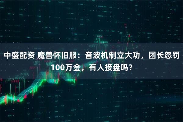中盛配资 魔兽怀旧服：音波机制立大功，团长怒罚100万金，有人接盘吗？