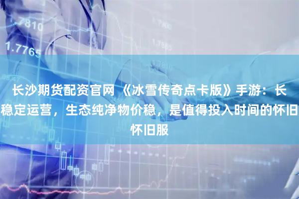 长沙期货配资官网 《冰雪传奇点卡版》手游：长久稳定运营，生态纯净物价稳，是值得投入时间的怀旧服