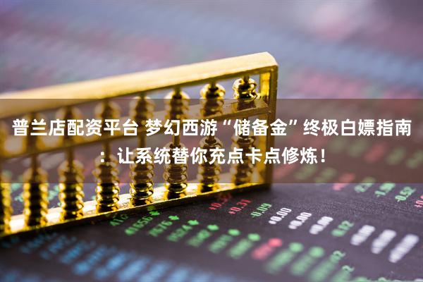 普兰店配资平台 梦幻西游“储备金”终极白嫖指南：让系统替你充点卡点修炼！