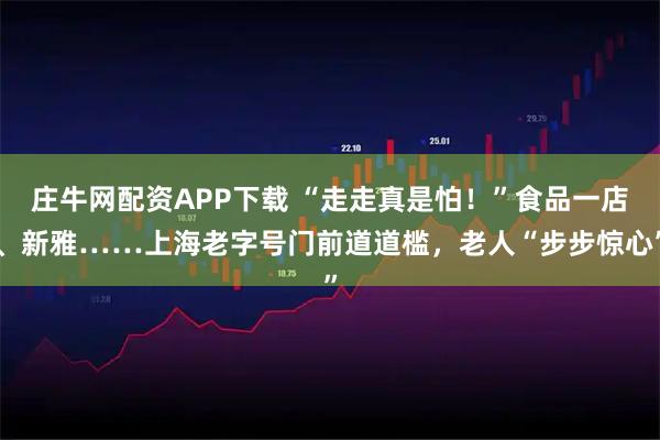 庄牛网配资APP下载 “走走真是怕！”食品一店、新雅……上海老字号门前道道槛，老人“步步惊心”