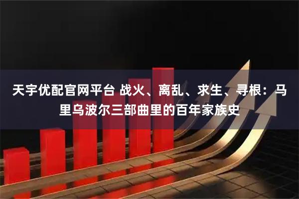 天宇优配官网平台 战火、离乱、求生、寻根:马里乌波尔三部曲里的百年家族史