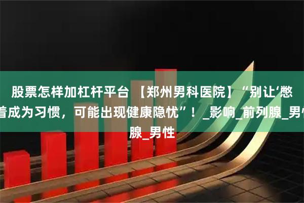 股票怎样加杠杆平台 【郑州男科医院】“别让‘憋’着成为习惯,可能出现健康隐忧”!_影响_前列腺_男性
