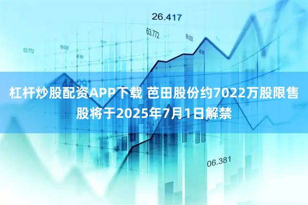 杠杆炒股配资APP下载 芭田股份约7022万股限售股将于2025年7月1日解禁