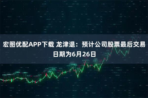 宏图优配APP下载 龙津退：预计公司股票最后交易日期为6月26日