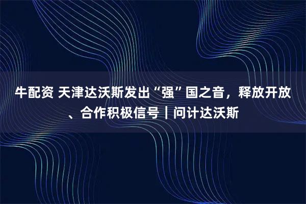 牛配资 天津达沃斯发出“强”国之音，释放开放、合作积极信号｜问计达沃斯