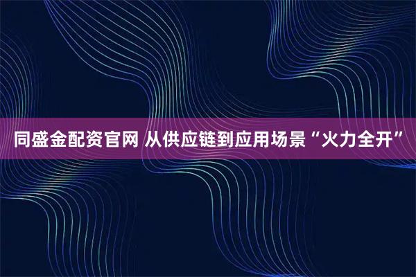 同盛金配资官网 从供应链到应用场景“火力全开”