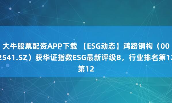 大牛股票配资APP下载 【ESG动态】鸿路钢构（002541.SZ）获华证指数ESG最新评级B，行业排名第12