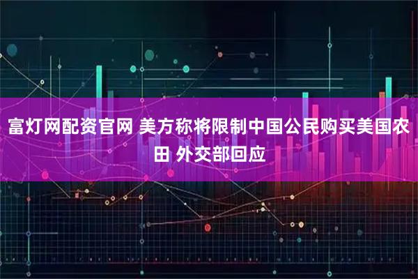 富灯网配资官网 美方称将限制中国公民购买美国农田 外交部回应