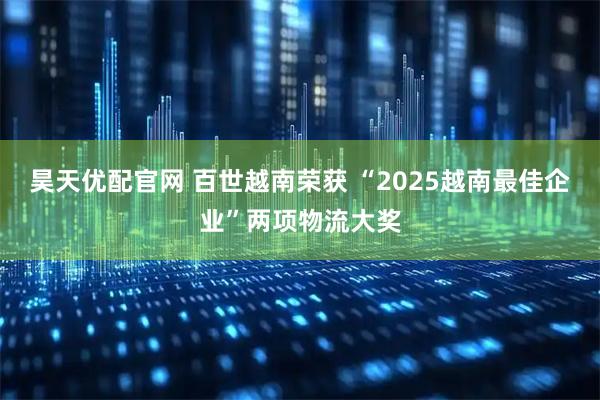 昊天优配官网 百世越南荣获 “2025越南最佳企业”两项物流大奖