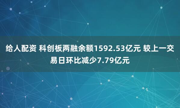 给人配资 科创板两融余额1592.53亿元 较上一交易日环比减少7.79亿元