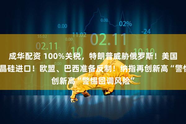 成华配资 100%关税，特朗普威胁俄罗斯！美国正在调查多晶硅进口！欧盟、巴西准备反制！纳指再创新高“警惕回调风险”