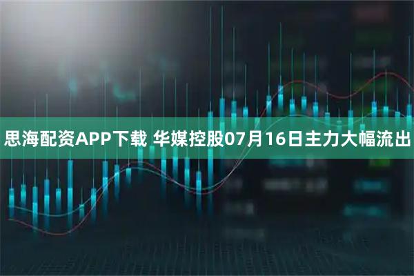 思海配资APP下载 华媒控股07月16日主力大幅流出