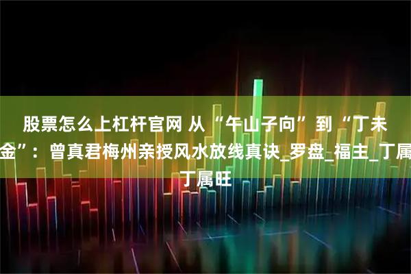 股票怎么上杠杆官网 从 “午山子向” 到 “丁未分金”：曾真君梅州亲授风水放线真诀_罗盘_福主_丁属旺