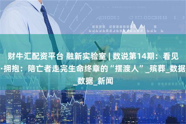 财牛汇配资平台 融新实验室 | 数说第14期：看见·接近·拥抱：陪亡者走完生命终章的“摆渡人”_殡葬_数据_新闻