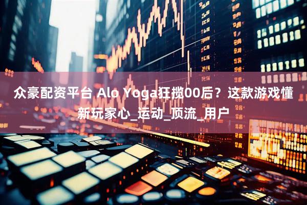 众豪配资平台 Alo Yoga狂揽00后？这款游戏懂新玩家心_运动_顶流_用户