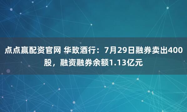 点点赢配资官网 华致酒行:7月29日融券卖出400股,融资融券余额1.13亿元