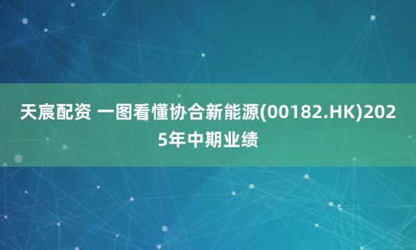 天宸配资 一图看懂协合新能源(00182.HK)2025年中期业绩