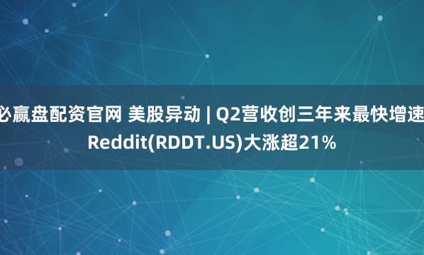 必赢盘配资官网 美股异动 | Q2营收创三年来最快增速 Reddit(RDDT.US)大涨超21%