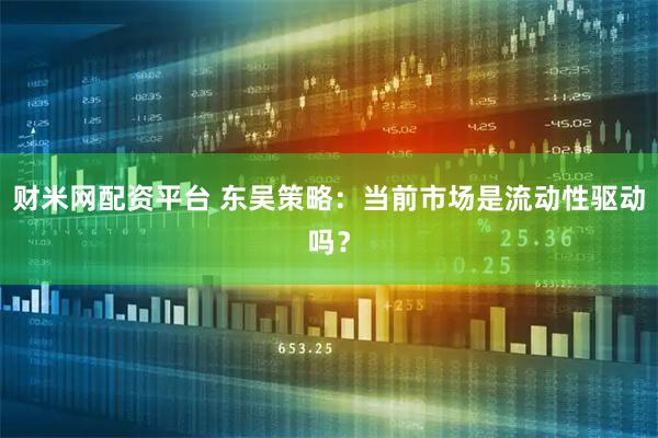 财米网配资平台 东吴策略:当前市场是流动性驱动吗?