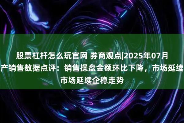 股票杠杆怎么玩官网 券商观点|2025年07月中国房地产销售数据点评:销售操盘金额环比下降,市场延续企稳走势