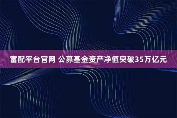 富配平台官网 公募基金资产净值突破35万亿元