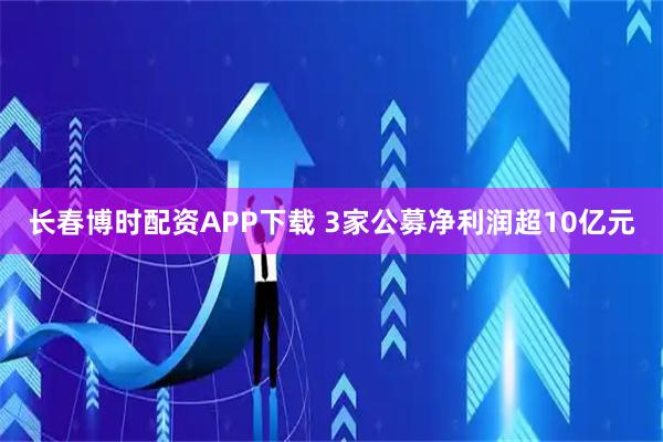 长春博时配资APP下载 3家公募净利润超10亿元