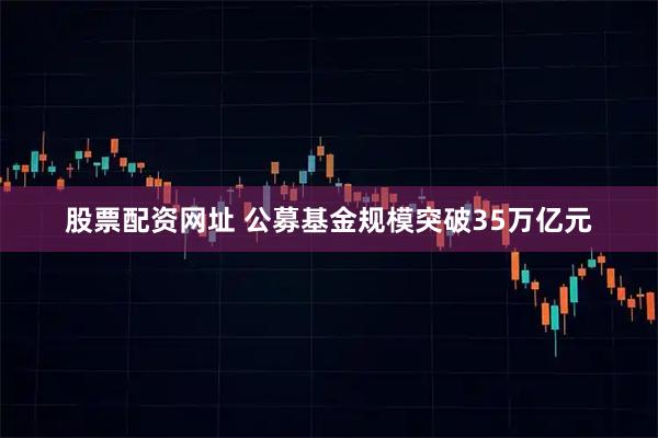 股票配资网址 公募基金规模突破35万亿元