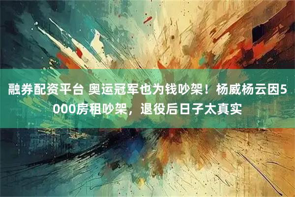 融券配资平台 奥运冠军也为钱吵架!杨威杨云因5000房租吵架,退役后日子太真实